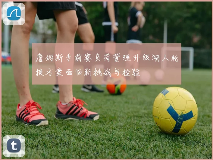 詹姆斯季前赛负荷管理升级湖人轮换方案面临新挑战与检验