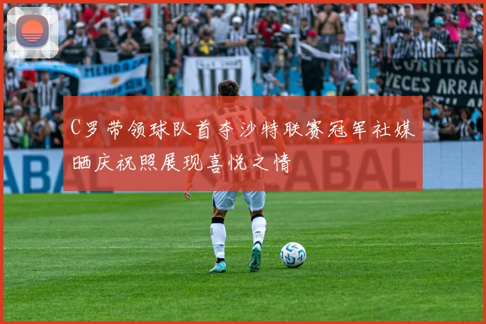 C罗带领球队首夺沙特联赛冠军社媒晒庆祝照展现喜悦之情