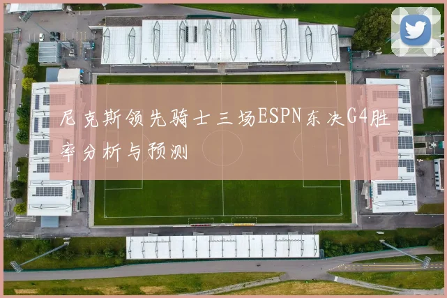 尼克斯领先骑士三场ESPN东决G4胜率分析与预测