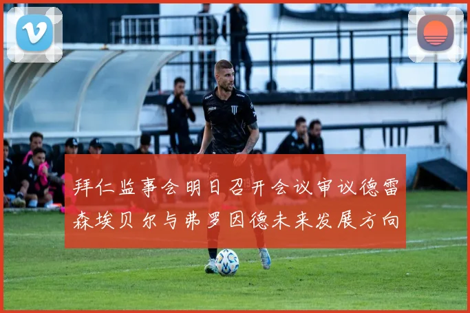 拜仁监事会明日召开会议审议德雷森埃贝尔与弗罗因德未来发展方向