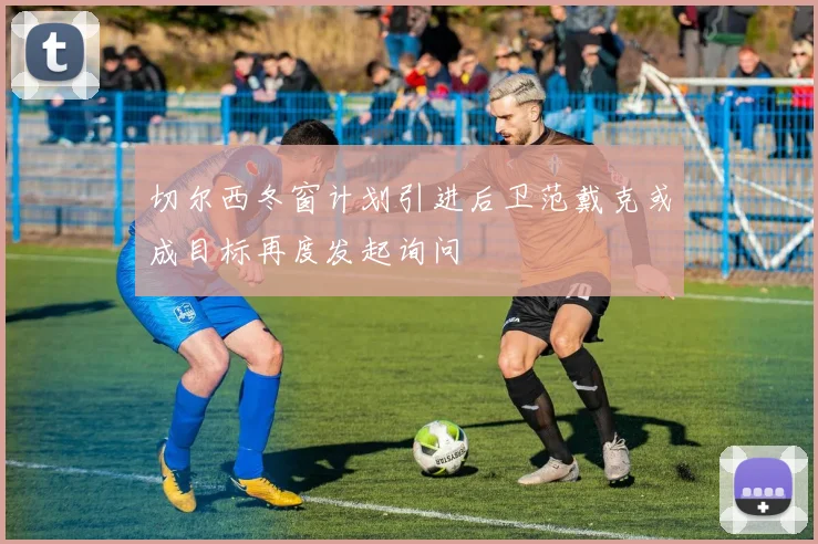 切尔西冬窗计划引进后卫范戴克或成目标再度发起询问